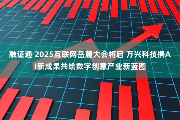 融证通 2025互联网岳麓大会将启 万兴科技携AI新成果共绘数字创意产业新蓝图