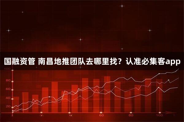 国融资管 南昌地推团队去哪里找？认准必集客app