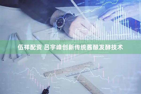 伍祥配资 吕宇峰创新传统酱酿发酵技术