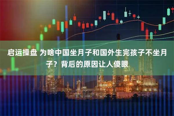 启运操盘 为啥中国坐月子和国外生完孩子不坐月子？背后的原因让人傻眼