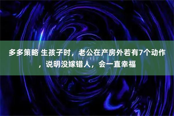 多多策略 生孩子时，老公在产房外若有7个动作，说明没嫁错人，会一直幸福