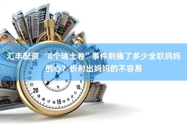 汇丰配资 “8个瑞士卷”事件刺痛了多少全职妈妈的心？折射出妈妈的不容易