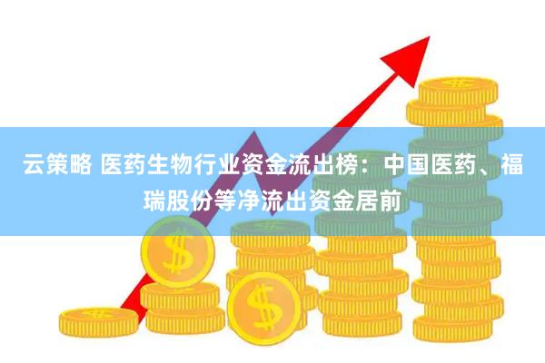 云策略 医药生物行业资金流出榜：中国医药、福瑞股份等净流出资金居前