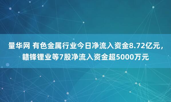 量华网 有色金属行业今日净流入资金8.72亿元，赣锋锂业等7股净流入资金超5000万元