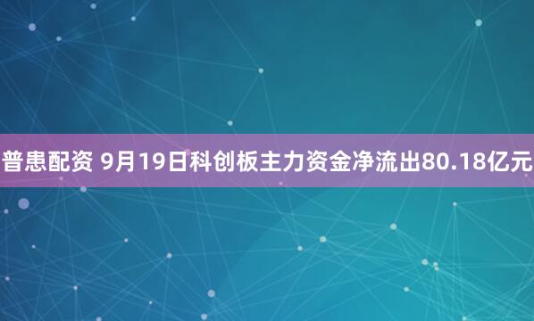 普患配资 9月19日科创板主力资金净流出80.18亿元