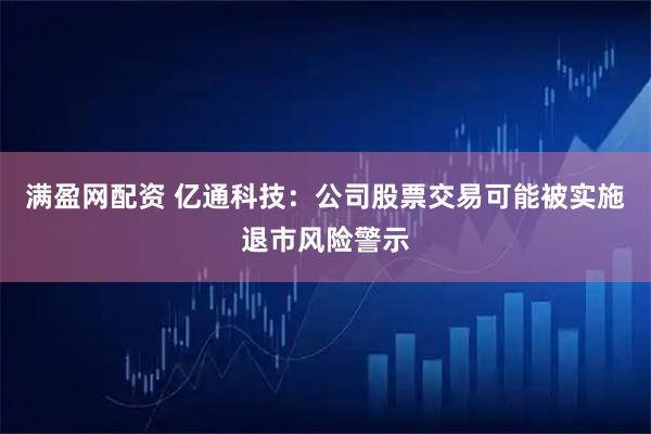 满盈网配资 亿通科技：公司股票交易可能被实施退市风险警示