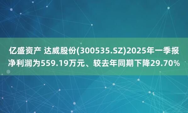 亿盛资产 达威股份(300535.SZ)2025年一季报净利润为559.19万元、较去年同期下降29.70%