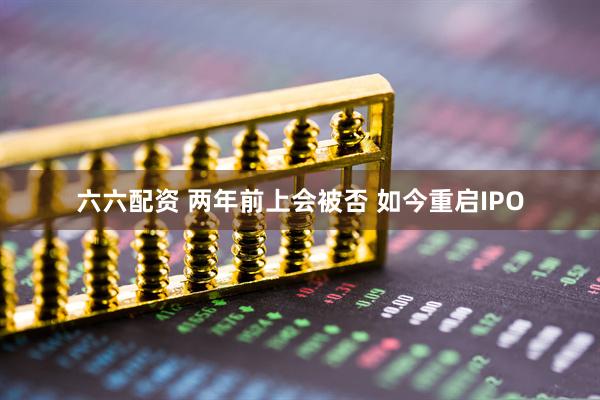 六六配资 两年前上会被否 如今重启IPO