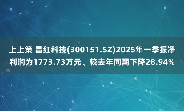 上上策 昌红科技(300151.SZ)2025年一季报净利润为1773.73万元、较去年同期下降28.94%