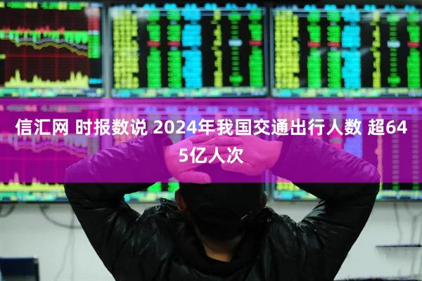 信汇网 时报数说 2024年我国交通出行人数 超645亿人次