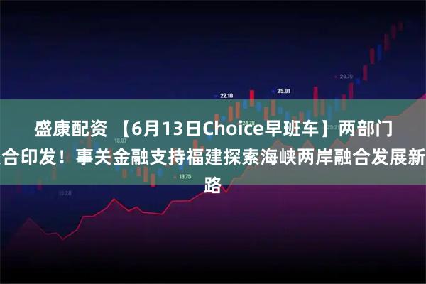 盛康配资 【6月13日Choice早班车】两部门联合印发！事关金融支持福建探索海峡两岸融合发展新路