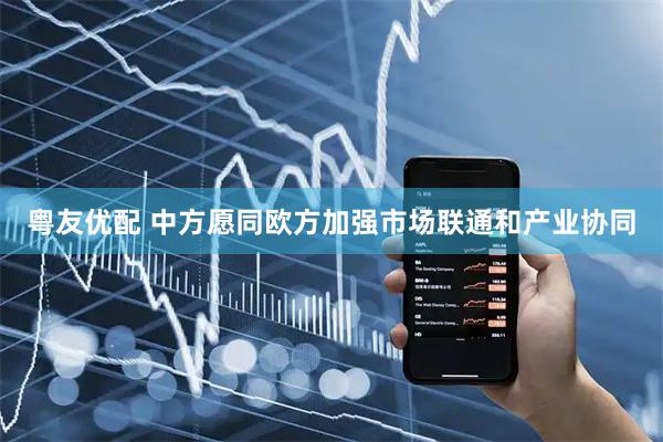 粤友优配 中方愿同欧方加强市场联通和产业协同