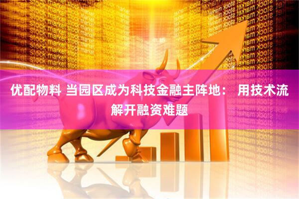 优配物料 当园区成为科技金融主阵地： 用技术流解开融资难题