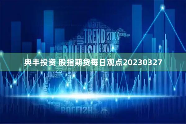 典丰投资 股指期货每日观点20230327