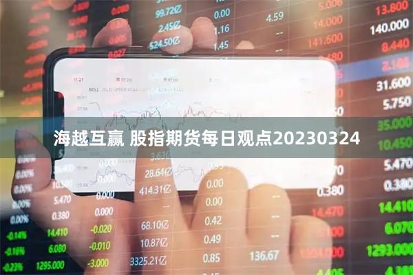 海越互赢 股指期货每日观点20230324