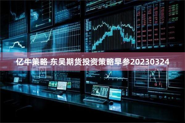 亿牛策略 东吴期货投资策略早参20230324