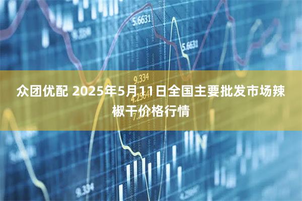 众团优配 2025年5月11日全国主要批发市场辣椒干价格行情