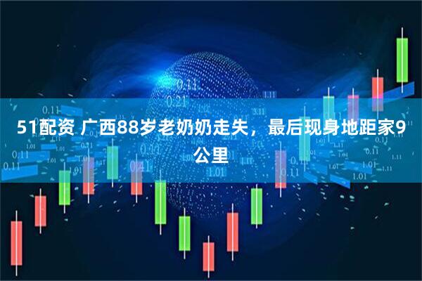 51配资 广西88岁老奶奶走失，最后现身地距家9公里