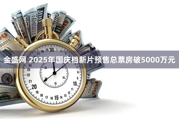 金盛网 2025年国庆档新片预售总票房破5000万元