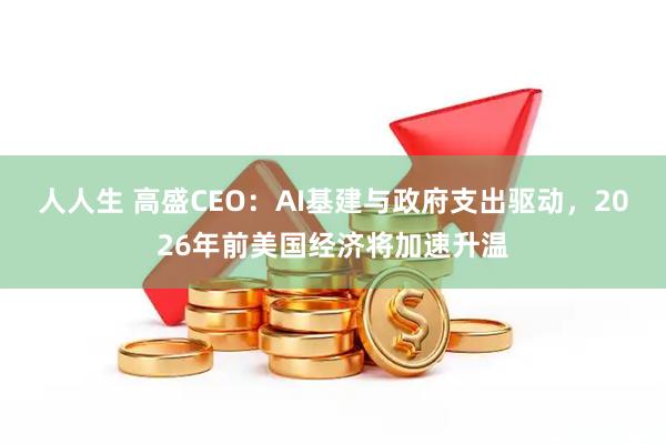 人人生 高盛CEO：AI基建与政府支出驱动，2026年前美国经济将加速升温