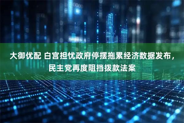 大御优配 白宫担忧政府停摆拖累经济数据发布，民主党再度阻挡拨款法案