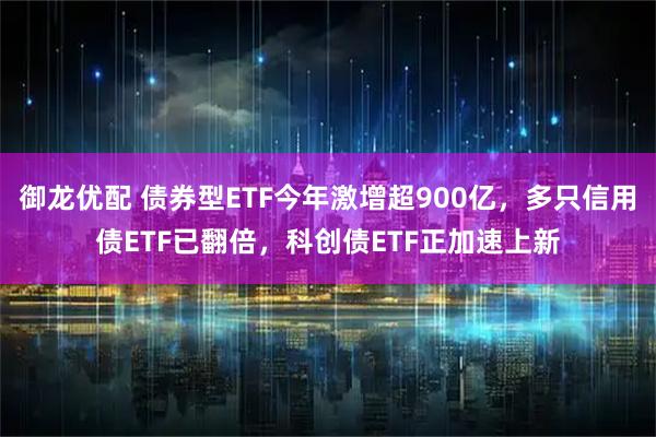 御龙优配 债券型ETF今年激增超900亿，多只信用债ETF已翻倍，科创债ETF正加速上新