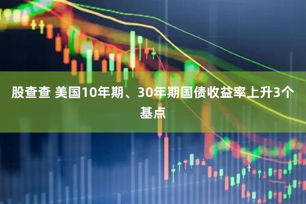 股查查 美国10年期、30年期国债收益率上升3个基点
