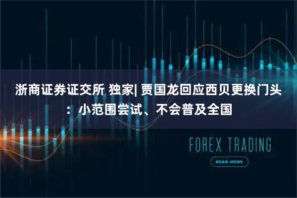 浙商证券证交所 独家| 贾国龙回应西贝更换门头:小范围尝试、不会普及全国