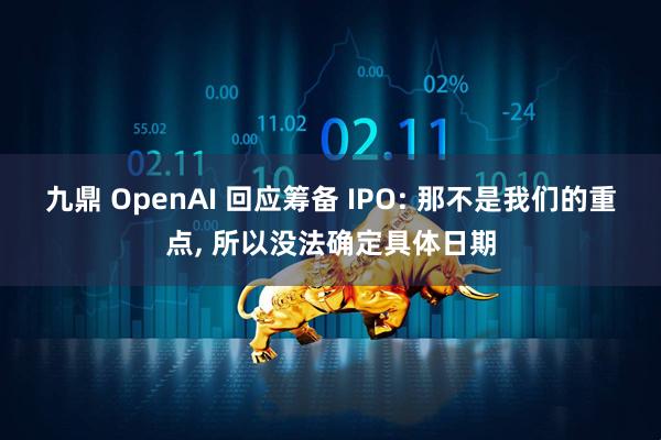 九鼎 OpenAI 回应筹备 IPO: 那不是我们的重点, 所以没法确定具体日期