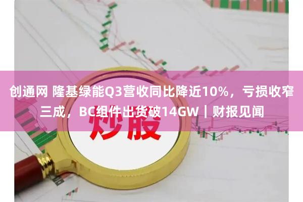 创通网 隆基绿能Q3营收同比降近10%，亏损收窄三成，BC组件出货破14GW｜财报见闻