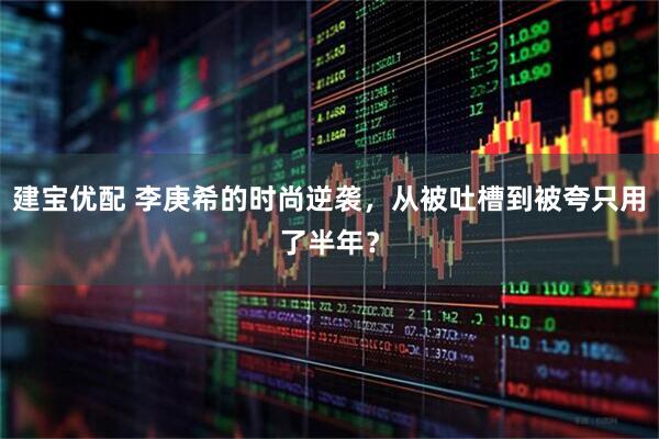 建宝优配 李庚希的时尚逆袭，从被吐槽到被夸只用了半年？