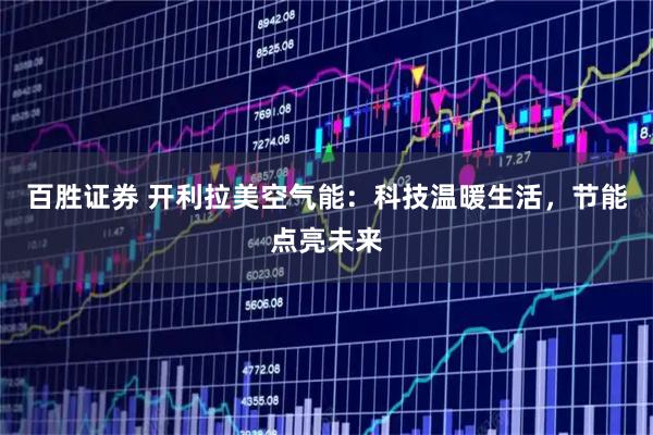 百胜证券 开利拉美空气能：科技温暖生活，节能点亮未来