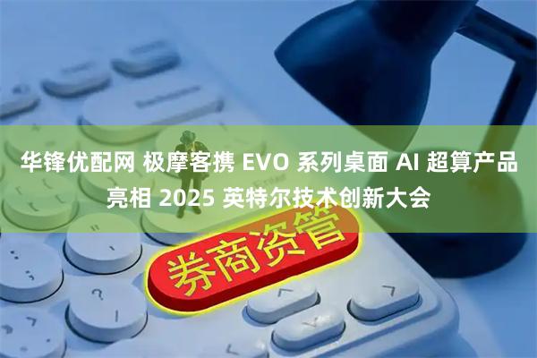 华锋优配网 极摩客携 EVO 系列桌面 AI 超算产品亮相 2025 英特尔技术创新大会