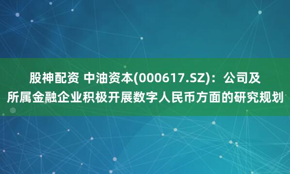 股神配资 中油资本(000617.SZ)：公司及所属金融企业积极开展数字人民币方面的研究规划