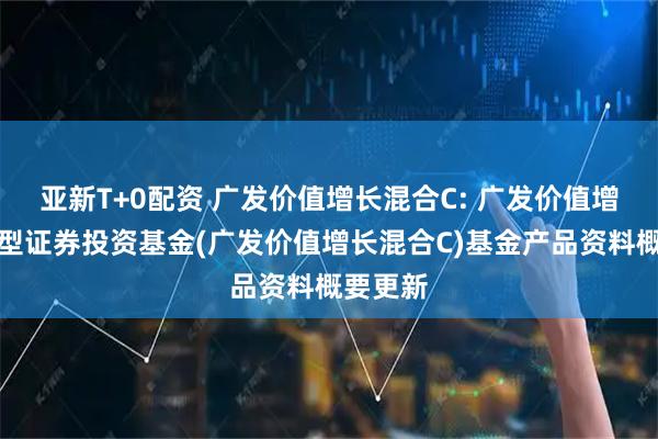 亚新T+0配资 广发价值增长混合C: 广发价值增长混合型证券投资基金(广发价值增长混合C)基金产品资料概要更新