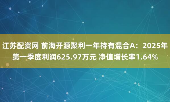 江苏配资网 前海开源聚利一年持有混合A:2025年第一季度利润625.97万元 净值增长率1.64%