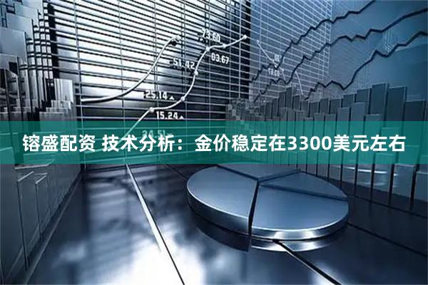 镕盛配资 技术分析:金价稳定在3300美元左右