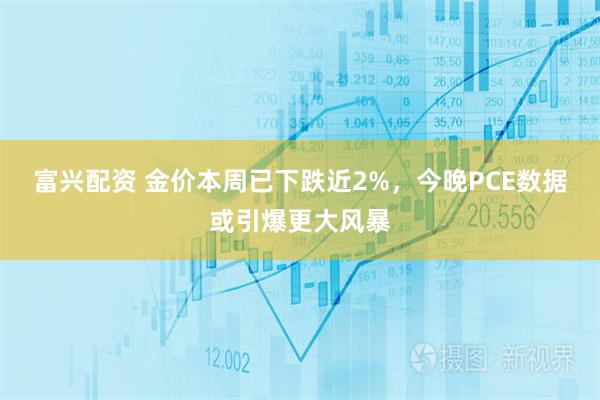富兴配资 金价本周已下跌近2%，今晚PCE数据或引爆更大风暴