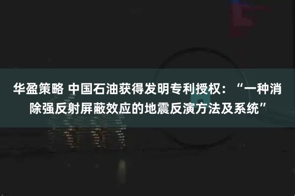 华盈策略 中国石油获得发明专利授权：“一种消除强反射屏蔽效应的地震反演方法及系统”