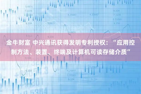 金牛财富 中兴通讯获得发明专利授权：“应用控制方法、装置、终端及计算机可读存储介质”