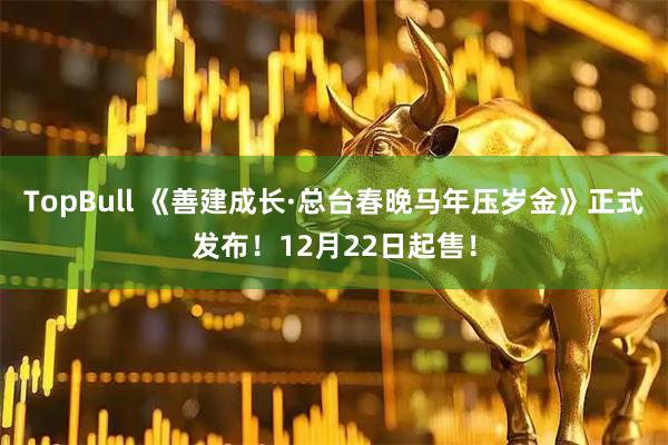 TopBull 《善建成长·总台春晚马年压岁金》正式发布！12月22日起售！