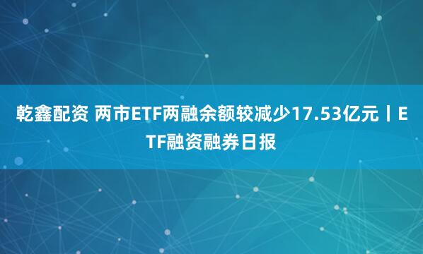 乾鑫配资 两市ETF两融余额较减少17.53亿元丨ETF融资融券日报