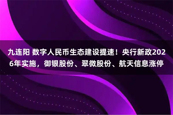 九连阳 数字人民币生态建设提速！央行新政2026年实施，御银股份、翠微股份、航天信息涨停