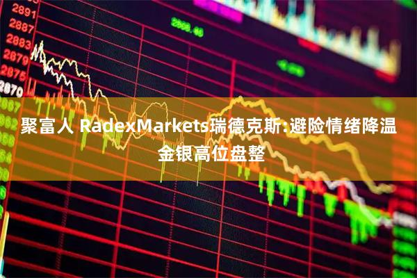 聚富人 RadexMarkets瑞德克斯:避险情绪降温 金银高位盘整