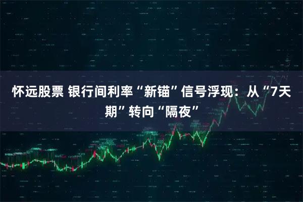 怀远股票 银行间利率“新锚”信号浮现：从“7天期”转向“隔夜”