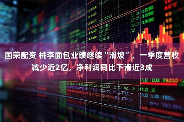 国荣配资 桃李面包业绩继续“滑坡”，一季度营收减少近2亿，净利润同比下滑近3成