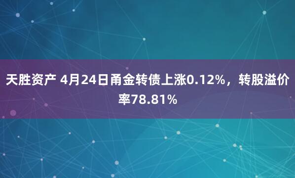 天胜资产 4月24日甬金转债上涨0.12%,转股溢价率78.81%