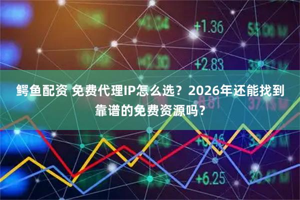 鳄鱼配资 免费代理IP怎么选？2026年还能找到靠谱的免费资源吗？