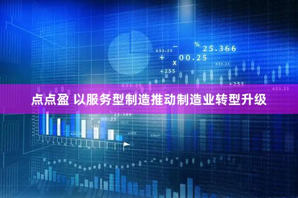 点点盈 以服务型制造推动制造业转型升级