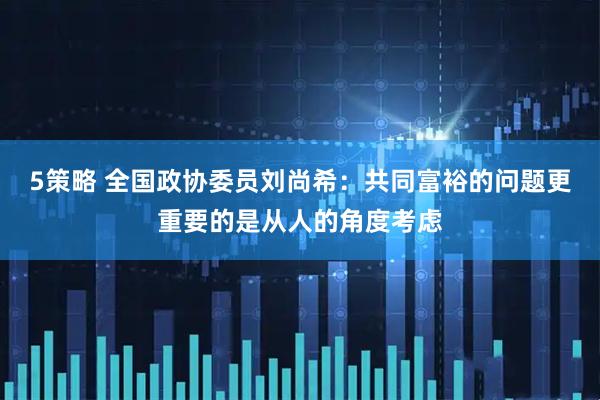 5策略 全国政协委员刘尚希：共同富裕的问题更重要的是从人的角度考虑